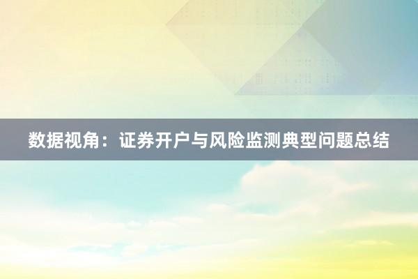 数据视角：证券开户与风险监测典型问题总结