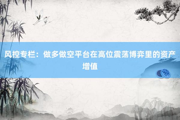 风控专栏：做多做空平台在高位震荡博弈里的资产增值