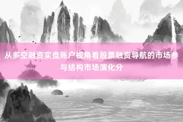 从多空融资实盘账户视角看股票融资导航的市场参与结构市场演化分