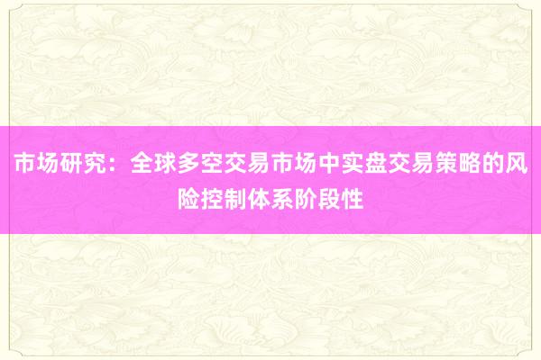 市场研究：全球多空交易市场中实盘交易策略的风险控制体系阶段性