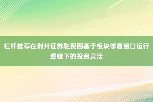 杠杆推荐在荆州证券融资圈基于板块修复窗口运行逻辑下的投资灵活