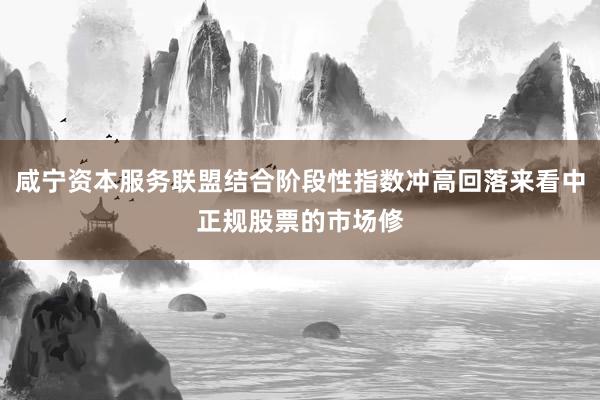 咸宁资本服务联盟结合阶段性指数冲高回落来看中正规股票的市场修