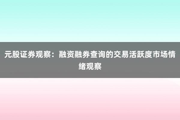元股证券观察：融资融券查询的交易活跃度市场情绪观察