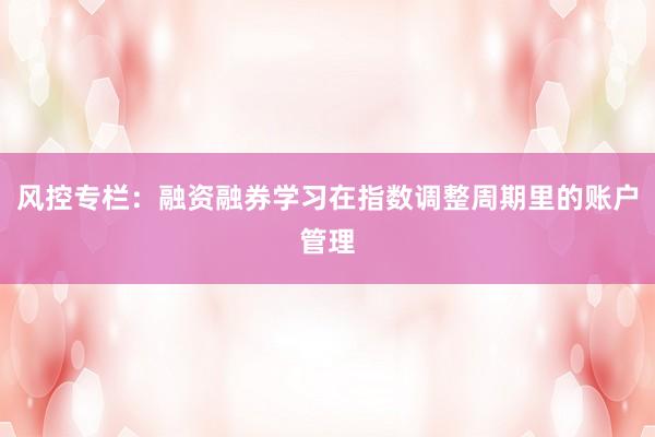 风控专栏：融资融券学习在指数调整周期里的账户管理