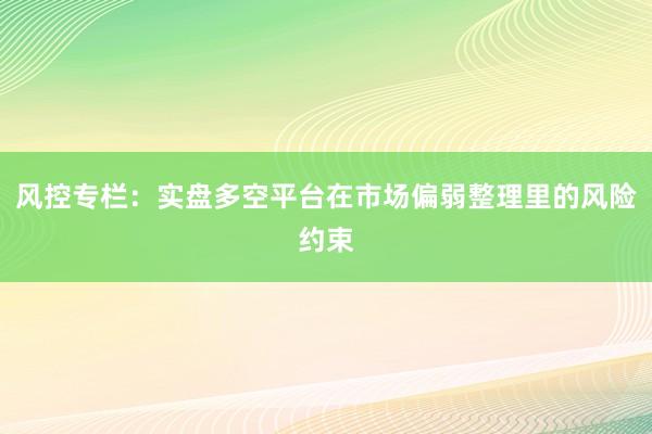 风控专栏：实盘多空平台在市场偏弱整理里的风险约束