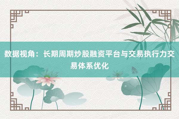 数据视角：长期周期炒股融资平台与交易执行力交易体系优化