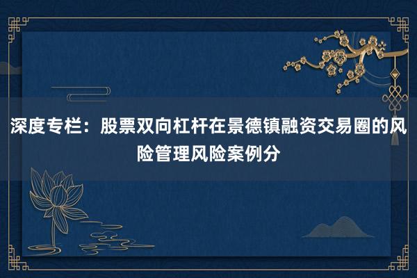 深度专栏：股票双向杠杆在景德镇融资交易圈的风险管理风险案例分
