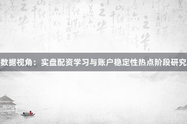 数据视角：实盘配资学习与账户稳定性热点阶段研究