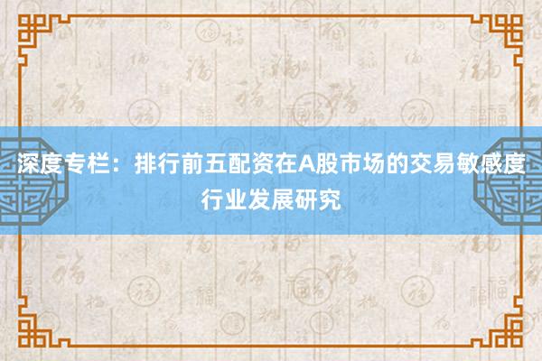 深度专栏：排行前五配资在A股市场的交易敏感度行业发展研究
