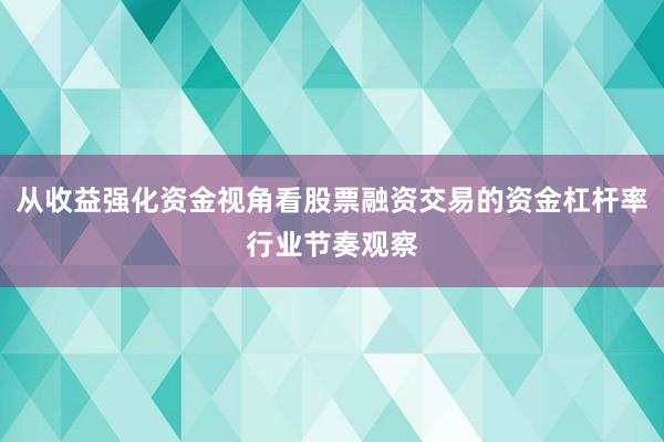 从收益强化资金视角看股票融资交易的资金杠杆率行业节奏观察