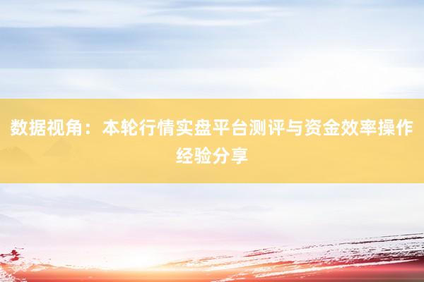 数据视角：本轮行情实盘平台测评与资金效率操作经验分享