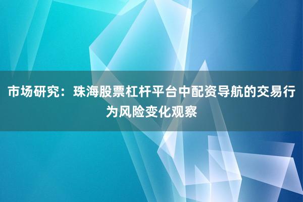 市场研究：珠海股票杠杆平台中配资导航的交易行为风险变化观察