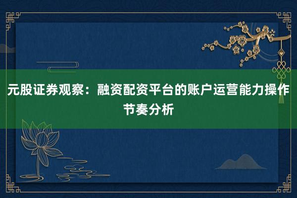 元股证券观察：融资配资平台的账户运营能力操作节奏分析