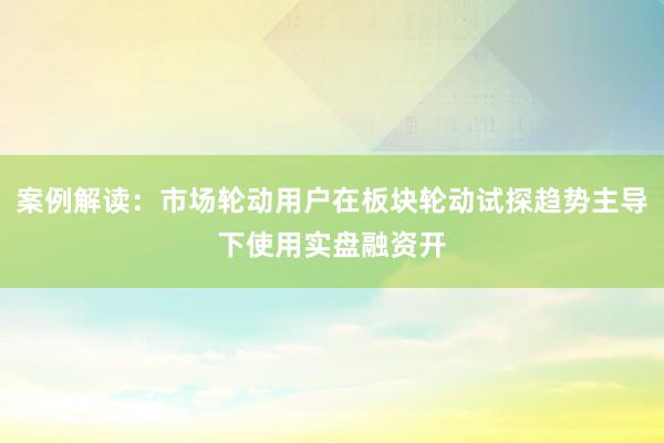 案例解读：市场轮动用户在板块轮动试探趋势主导下使用实盘融资开