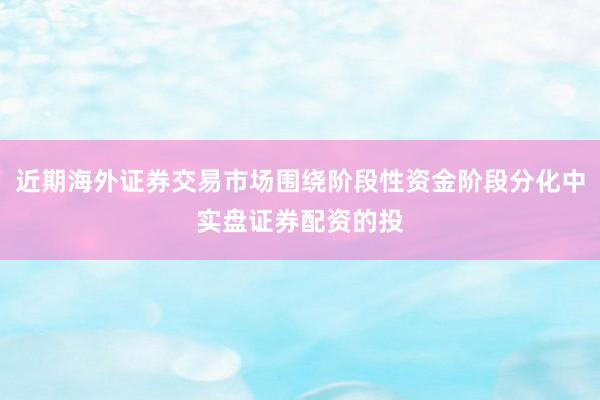 近期海外证券交易市场围绕阶段性资金阶段分化中实盘证券配资的投