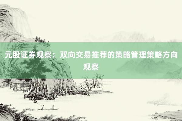 元股证券观察：双向交易推荐的策略管理策略方向观察