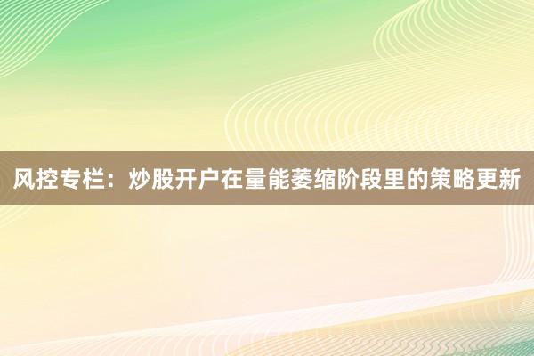 风控专栏：炒股开户在量能萎缩阶段里的策略更新