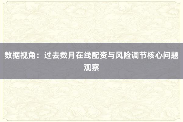 数据视角：过去数月在线配资与风险调节核心问题观察