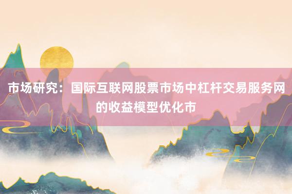 市场研究：国际互联网股票市场中杠杆交易服务网的收益模型优化市