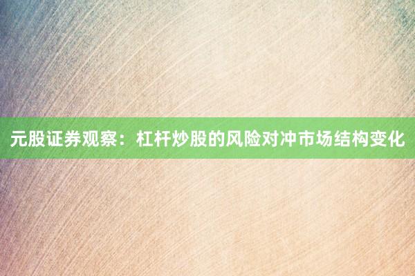 元股证券观察：杠杆炒股的风险对冲市场结构变化