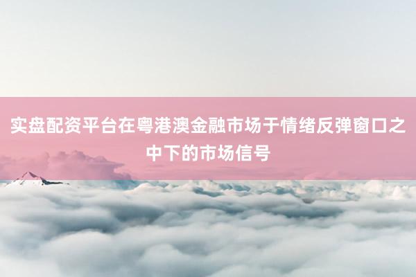 实盘配资平台在粤港澳金融市场于情绪反弹窗口之中下的市场信号