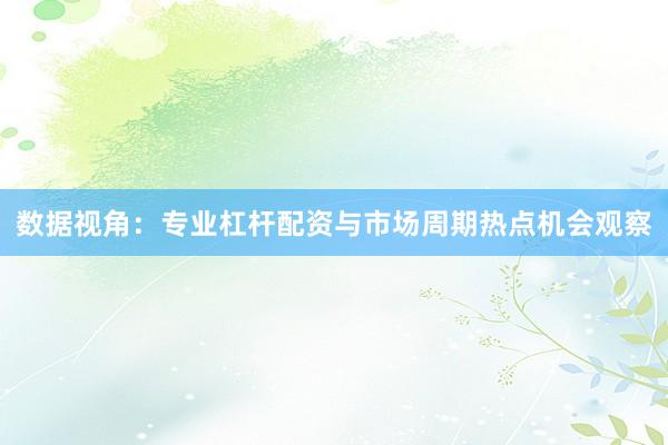 数据视角：专业杠杆配资与市场周期热点机会观察