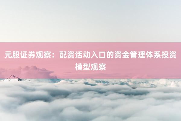 元股证券观察：配资活动入口的资金管理体系投资模型观察