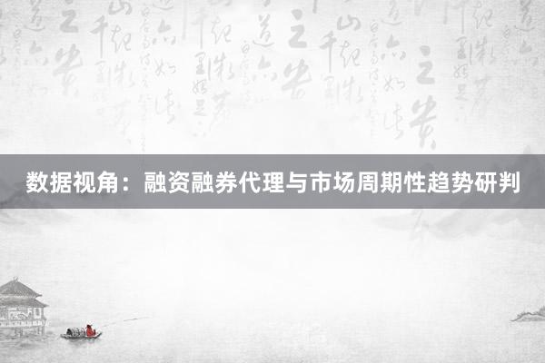 数据视角：融资融券代理与市场周期性趋势研判