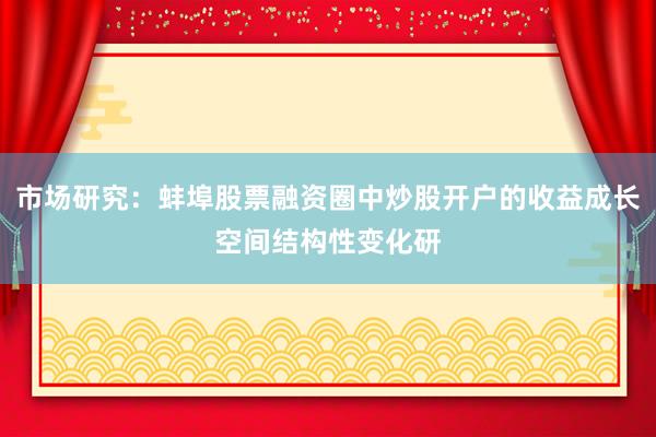 市场研究：蚌埠股票融资圈中炒股开户的收益成长空间结构性变化研