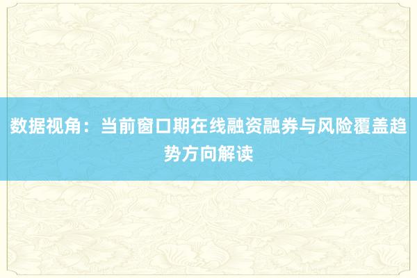 数据视角：当前窗口期在线融资融券与风险覆盖趋势方向解读