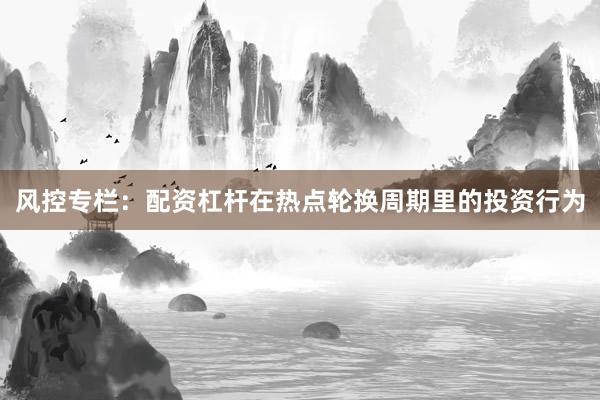 风控专栏：配资杠杆在热点轮换周期里的投资行为