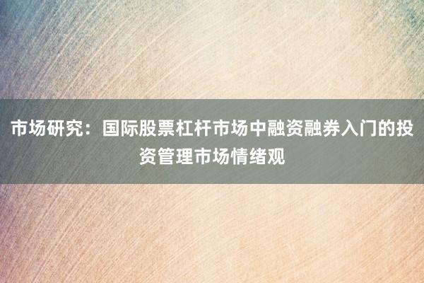 市场研究：国际股票杠杆市场中融资融券入门的投资管理市场情绪观