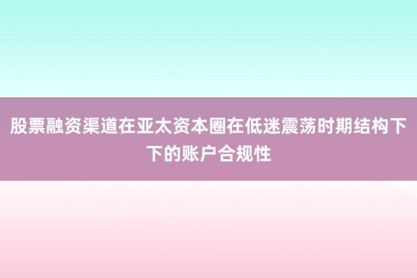 股票融资渠道在亚太资本圈在低迷震荡时期结构下下的账户合规性