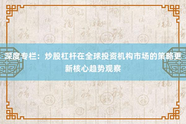 深度专栏：炒股杠杆在全球投资机构市场的策略更新核心趋势观察