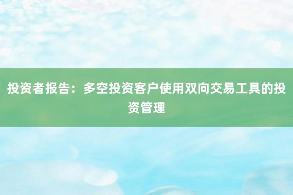 投资者报告：多空投资客户使用双向交易工具的投资管理