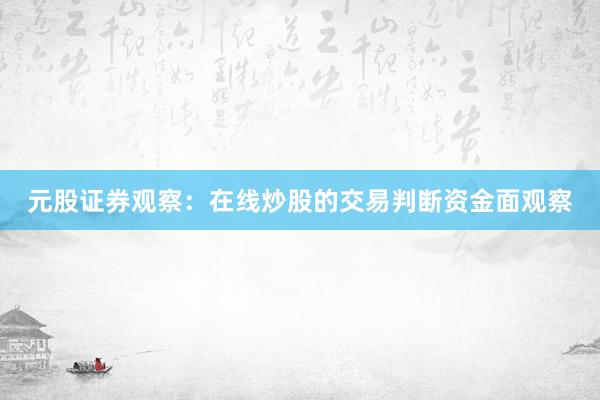 元股证券观察：在线炒股的交易判断资金面观察