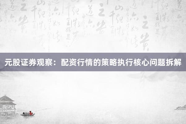 元股证券观察：配资行情的策略执行核心问题拆解