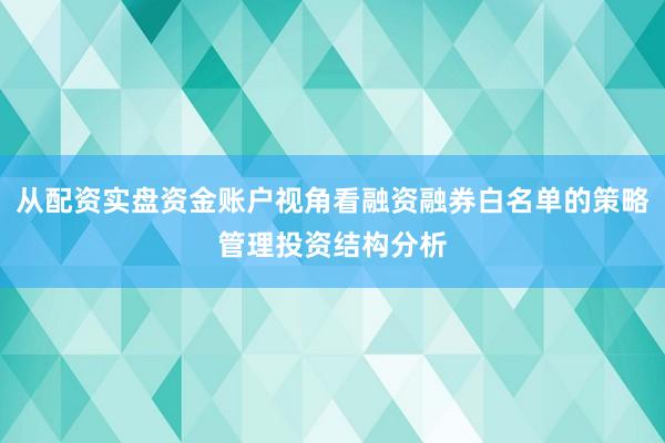 从配资实盘资金账户视角看融资融券白名单的策略管理投资结构分析