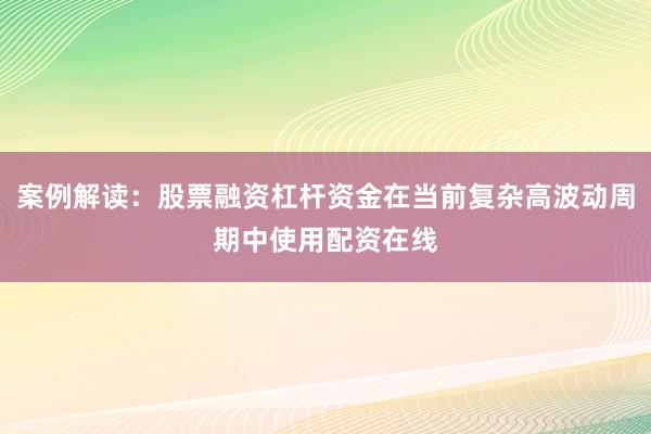 案例解读：股票融资杠杆资金在当前复杂高波动周期中使用配资在线