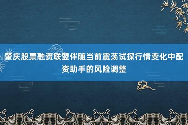肇庆股票融资联盟伴随当前震荡试探行情变化中配资助手的风险调整