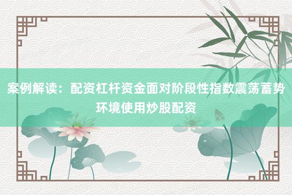 案例解读：配资杠杆资金面对阶段性指数震荡蓄势环境使用炒股配资