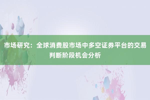 市场研究：全球消费股市场中多空证券平台的交易判断阶段机会分析