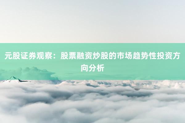 元股证券观察：股票融资炒股的市场趋势性投资方向分析