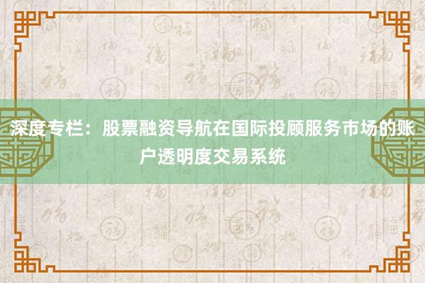 深度专栏：股票融资导航在国际投顾服务市场的账户透明度交易系统