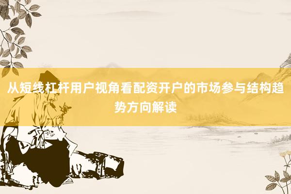 从短线杠杆用户视角看配资开户的市场参与结构趋势方向解读