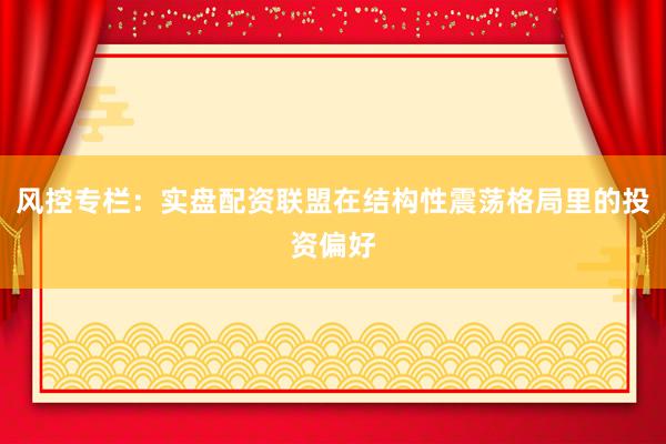 风控专栏：实盘配资联盟在结构性震荡格局里的投资偏好