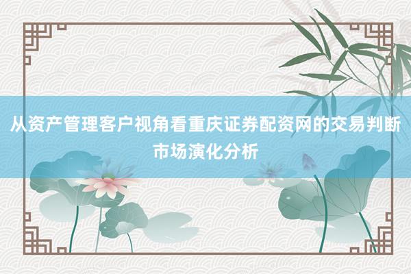从资产管理客户视角看重庆证券配资网的交易判断市场演化分析