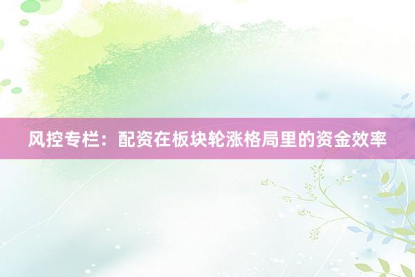 风控专栏：配资在板块轮涨格局里的资金效率