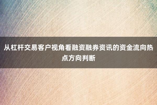 从杠杆交易客户视角看融资融券资讯的资金流向热点方向判断