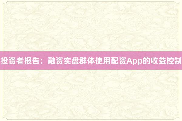 投资者报告：融资实盘群体使用配资App的收益控制